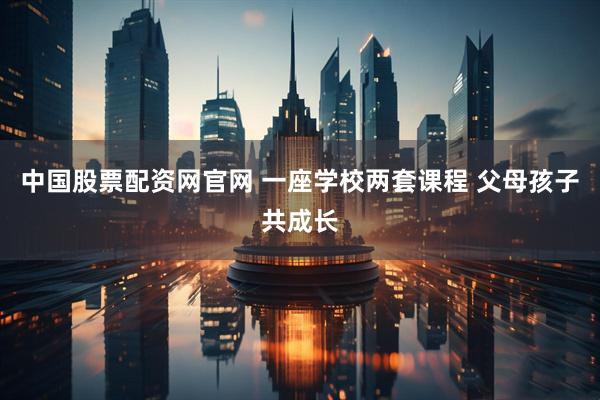 中国股票配资网官网 一座学校两套课程 父母孩子共成长