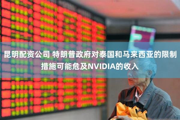 昆明配资公司 特朗普政府对泰国和马来西亚的限制措施可能危及NVIDIA的收入