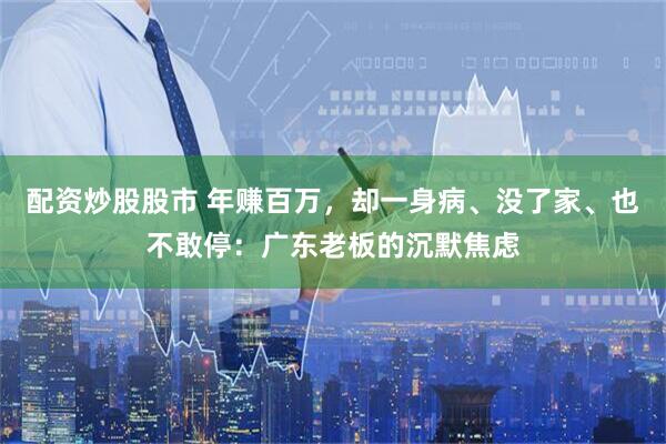 配资炒股股市 年赚百万，却一身病、没了家、也不敢停：广东老板的沉默焦虑