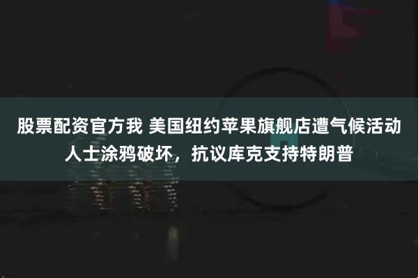股票配资官方我 美国纽约苹果旗舰店遭气候活动人士涂鸦破坏，抗议库克支持特朗普