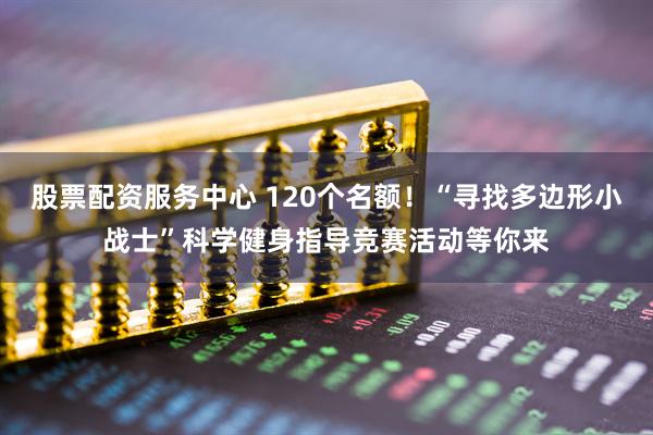 股票配资服务中心 120个名额！“寻找多边形小战士”科学健身指导竞赛活动等你来
