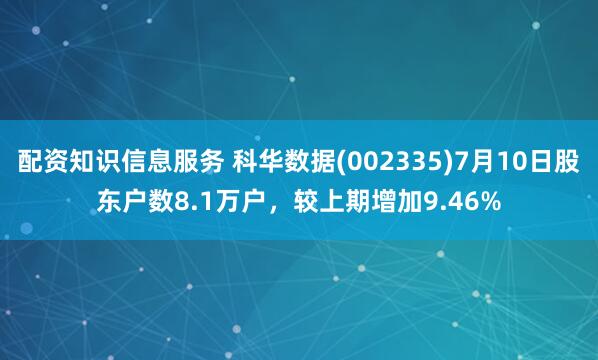 配资知识信息服务 科华数据(002335)7月10日股东户数8.1万户，较上期增加9.46%