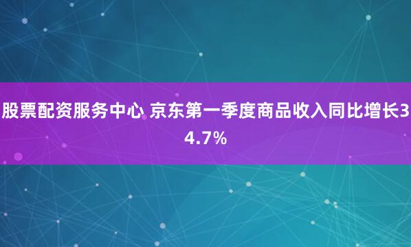 股票配资服务中心 京东第一季度商品收入同比增长34.7%