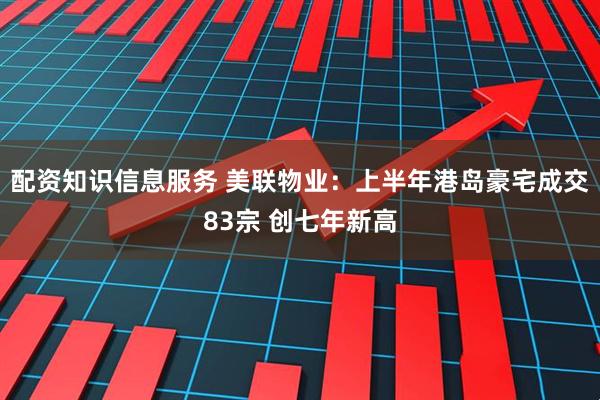 配资知识信息服务 美联物业：上半年港岛豪宅成交83宗 创七年新高