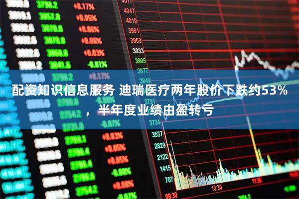 配资知识信息服务 迪瑞医疗两年股价下跌约53%，半年度业绩由盈转亏