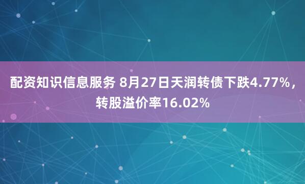 配资知识信息服务 8月27日天润转债下跌4.77%，转股溢价率16.02%