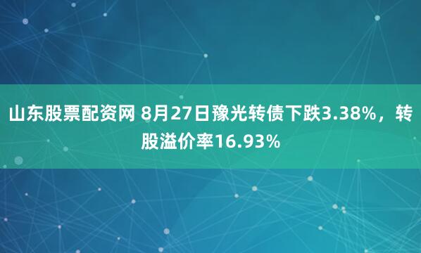 山东股票配资网 8月27日豫光转债下跌3.38%，转股溢价率16.93%