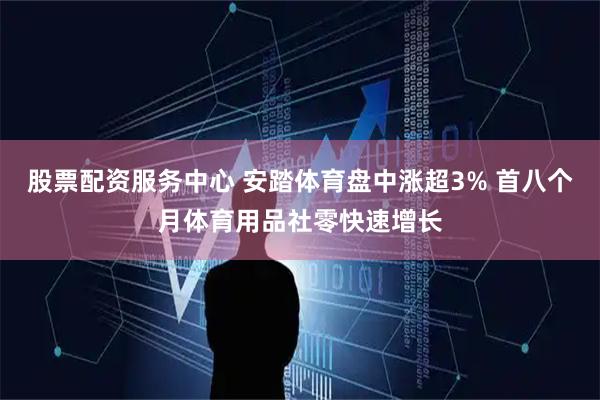 股票配资服务中心 安踏体育盘中涨超3% 首八个月体育用品社零快速增长