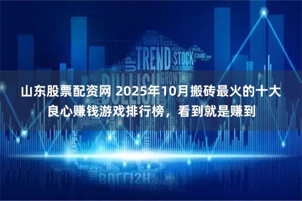 山东股票配资网 2025年10月搬砖最火的十大良心赚钱游戏排行榜，看到就是赚到